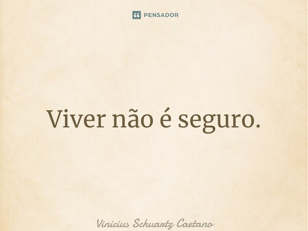 ⁠Viver não é seguro.... Frase de Vinicius Schuartz Caetano.