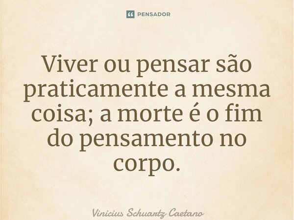 ⁠Viver ou pensar são praticamente a mesma coisa; amorte é o fim do pensamento no corpo.... Frase de Vinicius Schuartz Caetano.