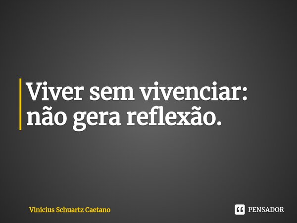 ⁠Viver sem vivenciar: não gera reflexão.... Frase de Vinicius Schuartz Caetano.