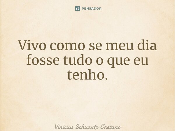Vivo como se meu dia fosse tudo o que eu tenho. ⁠... Frase de Vinicius Schuartz Caetano.