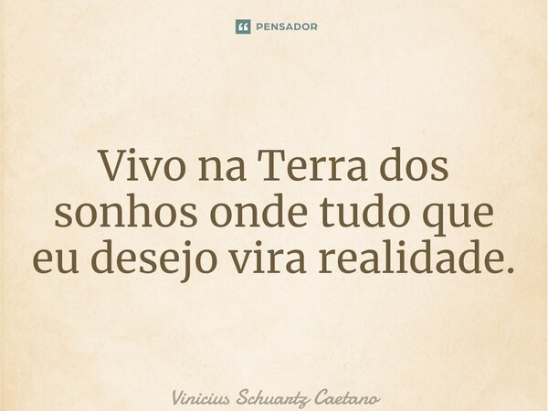 ⁠Vivo na Terra dos sonhos onde tudo que eu desejo vira realidade.... Frase de Vinicius Schuartz Caetano.