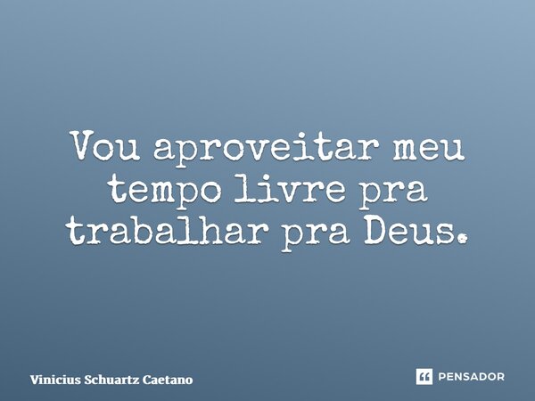 ⁠Vou aproveitar meu tempo livre pra trabalhar pra Deus.... Frase de Vinicius Schuartz Caetano.