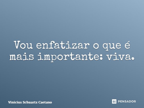 ⁠Vou enfatizar o que é mais importante: viva.... Frase de Vinicius Schuartz Caetano.