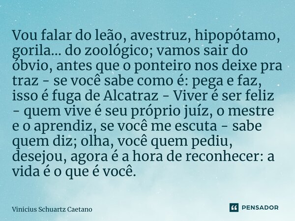 ⁠Vou falar do leão, avestruz, hipopótamo, gorila… do zoológico; vamos sair do óbvio, antes que o ponteiro nos deixe pra traz - se você sabe como é: pega e faz, ... Frase de Vinicius Schuartz Caetano.