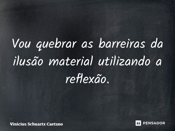 ⁠Vou quebrar as barreiras da ilusão material utilizando a reflexão.... Frase de Vinicius Schuartz Caetano.