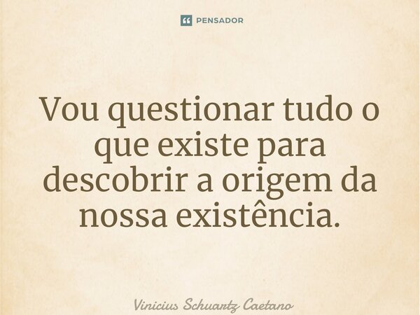 ⁠Vou questionar tudo o que existe para descobrir a origem da nossa existência.... Frase de Vinicius Schuartz Caetano.