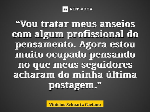 “⁠Vou tratar meus anseios com algum profissional do pensamento. Agora estou muito ocupado pensando no que meus seguidores acharam do minha última postagem.”... Frase de Vinicius Schuartz Caetano.