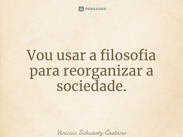⁠Vou usar a filosofia para reorganizar a sociedade.... Frase de Vinicius Schuartz Caetano.