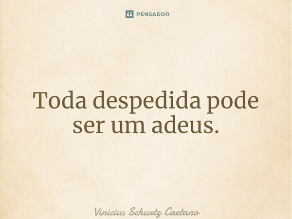 ⁠Toda despedida pode ser um adeus.... Frase de Vinicius Schurtz Caetano.