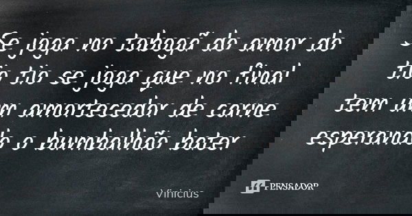 Se joga no tobogã do amor do tio tio se joga que no final tem um amortecedor de carne esperando o bumbalhão bater... Frase de Vinicius.