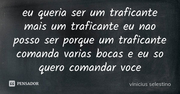 eu queria ser um traficante mais um traficante eu nao posso ser porque um traficante comanda varias bocas e eu so quero comandar voce... Frase de vinicius selestino.