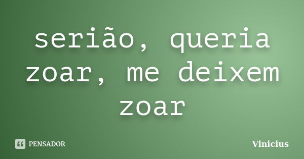 serião, queria zoar, me deixem zoar... Frase de Vinicius.