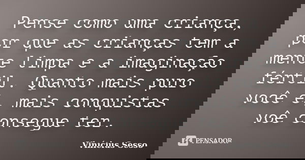 Pense como uma criança, por que as crianças tem a mente limpa e a imaginação fértil. Quanto mais puro você é, mais conquistas voê consegue ter.... Frase de Vinícius Sesso.