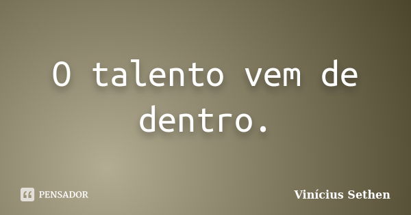 O talento vem de dentro.... Frase de Vinícius Sethen.