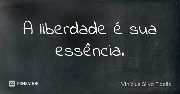 A liberdade é sua essência.... Frase de Vinicius Silva Fidelis.