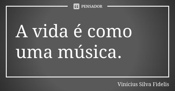 A vida é como uma música.... Frase de Vinícius Silva Fidelis.