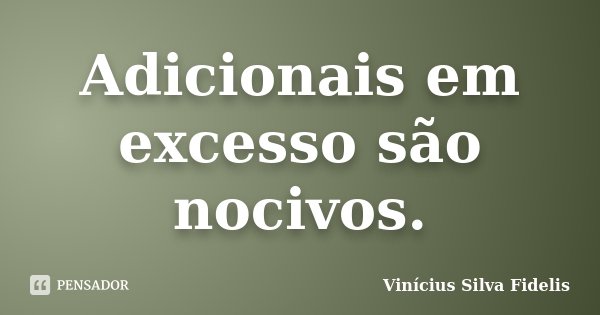 Adicionais em excesso são nocivos.... Frase de Vinícius Silva Fidelis.