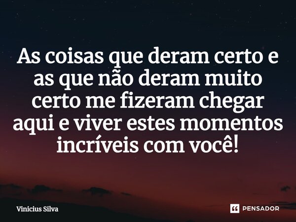 ⁠As coisas que deram certo e as que não deram muito certo me fizeram chegar aqui e viver estes momentos incríveis com você!... Frase de vinicius silva.