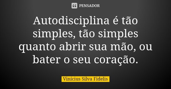 Autodisciplina é tão simples, tão simples quanto abrir sua mão, ou bater o seu coração.... Frase de Vinícius Silva Fidelis.