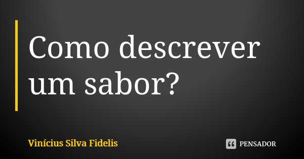Como descrever um sabor?... Frase de Vinícius Silva Fidelis.