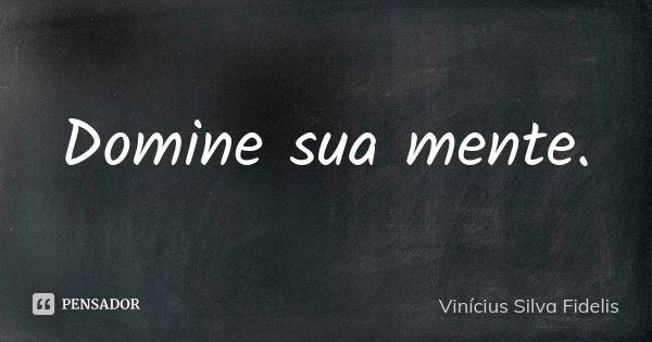 Domine sua mente.... Frase de Vinicius Silva Fidelis.