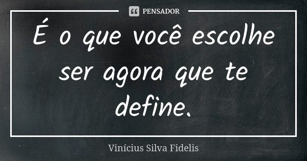 É o que você escolhe ser agora que te define.... Frase de Vinicius Silva Fidelis.