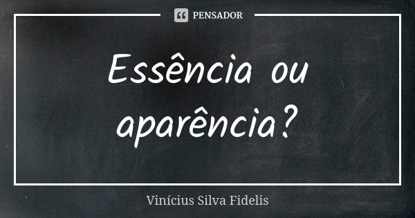 Essência ou aparência?... Frase de Vinicius Silva Fidelis.