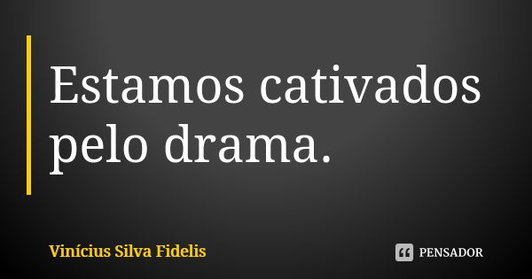 Estamos cativados pelo drama.... Frase de Vinícius Silva Fidelis.