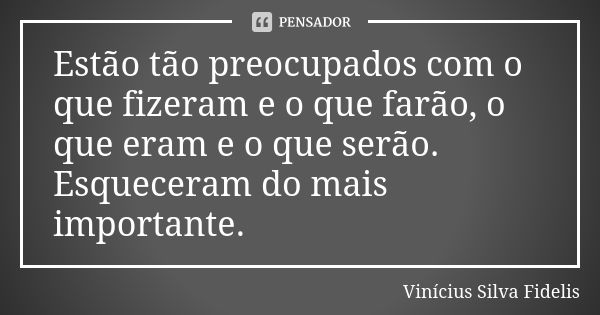 Estão tão preocupados com o que fizeram e o que farão, o que eram e o que serão. Esqueceram do mais importante.... Frase de Vinícius Silva Fidelis.