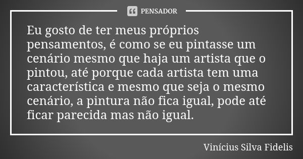 Eu gosto de ter meus próprios pensamentos, é como se eu pintasse um cenário mesmo que haja um artista que o pintou, até porque cada artista tem uma característi... Frase de Vinícius Silva Fidelis.