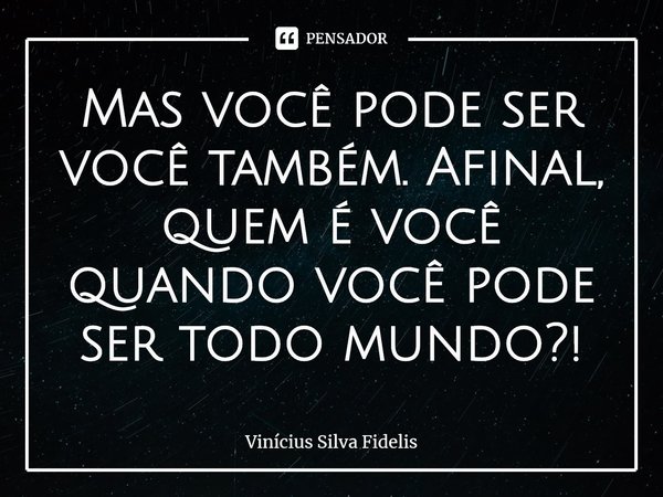⁠Mas você pode ser você também. Afinal, quem é você quando você pode ser todo mundo?!... Frase de Vinícius Silva Fidelis.