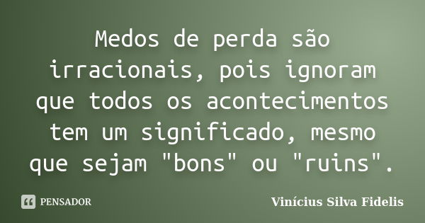 Medos de perda são irracionais, pois ignoram que todos os acontecimentos tem um significado, mesmo que sejam "bons" ou "ruins".... Frase de Vinícius Silva Fidelis.