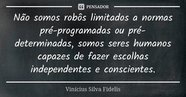Não somos robôs limitados a normas pré-programadas ou pré-determinadas, somos seres humanos capazes de fazer escolhas independentes e conscientes.... Frase de Vinicius Silva Fidelis.
