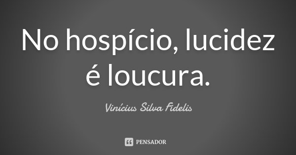 No hospício, lucidez é loucura.... Frase de Vinícius Silva Fidelis.