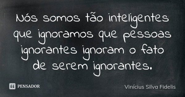 Nós somos tão inteligentes que ignoramos que pessoas ignorantes ignoram o fato de serem ignorantes.... Frase de Vinícius Silva Fidelis.