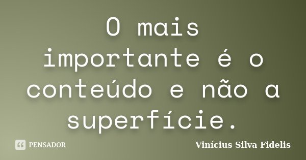 O mais importante é o conteúdo e não a superfície.... Frase de Vinícius Silva Fidelis.
