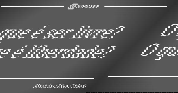 O que é ser livre? O que é liberdade?... Frase de Vinícius Silva Fidelis.