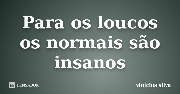 Para os loucos os normais são insanos... Frase de Vinicius Silva.