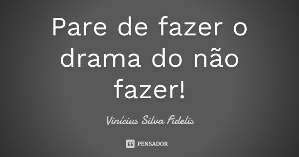 Pare de fazer o drama do não fazer!... Frase de Vinícius Silva Fidelis.