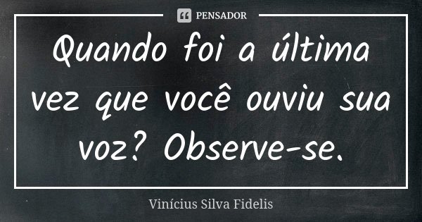 Quando foi a última vez que você ouviu sua voz? Observe-se.... Frase de Vinicius Silva Fidelis.