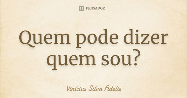 Quem pode dizer quem sou?... Frase de Vinícius Silva Fidelis.