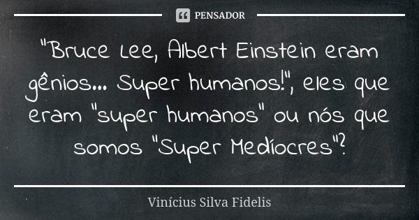 "Bruce Lee, Albert Einstein eram gênios... Super humanos!", eles que eram "super humanos" ou nós que somos "Super Medíocres"?... Frase de Vinicius Silva Fidelis.