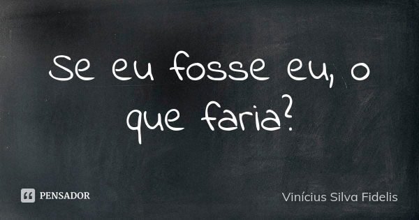 Se eu fosse eu, o que faria?... Frase de Vinicius Silva Fidelis.