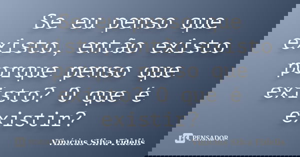 Se eu penso que existo, então existo porque penso que existo? O que é existir?... Frase de Vinícius Silva Fidelis.