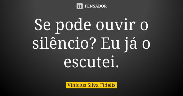 Se pode ouvir o silêncio? Eu já o escutei.... Frase de Vinícius Silva Fidelis.