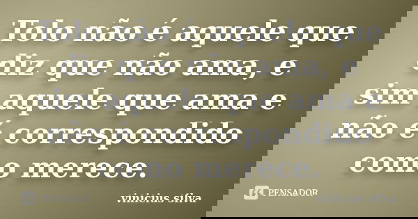 Tolo não é aquele que diz que não ama, e sim aquele que ama e não é correspondido como merece.... Frase de Vinicius Silva.