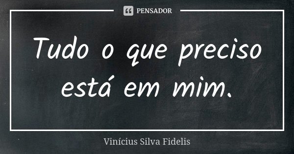 Tudo o que preciso está em mim.... Frase de Vinicius Silva Fidelis.
