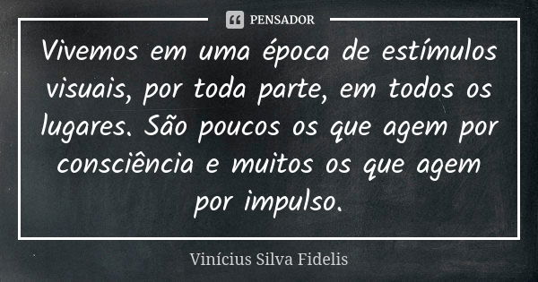 Vivemos em uma época de estímulos visuais, por toda parte, em todos os lugares. São poucos os que agem por consciência e muitos os que agem por impulso.... Frase de Vinícius Silva Fidelis.