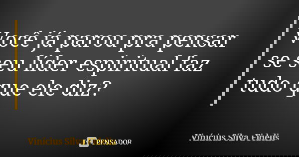 Você já parou pra pensar se seu líder espiritual faz tudo que ele diz?... Frase de Vinícius Silva Fidelis.