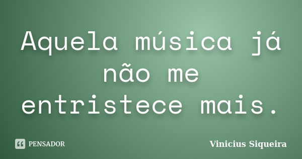 Aquela música já não me entristece mais.... Frase de Vinicius Siqueira.